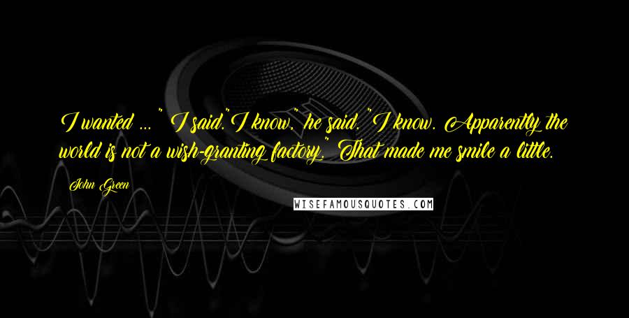 John Green Quotes: I wanted ... " I said."I know," he said. "I know. Apparently the world is not a wish-granting factory." That made me smile a little.
