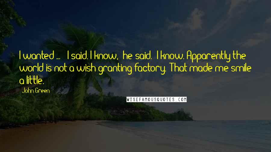 John Green Quotes: I wanted ... " I said."I know," he said. "I know. Apparently the world is not a wish-granting factory." That made me smile a little.
