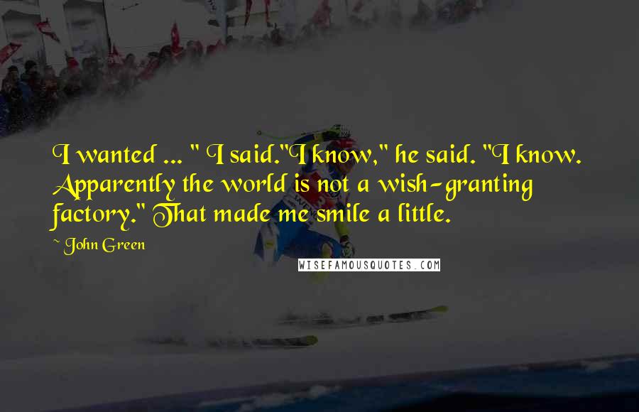 John Green Quotes: I wanted ... " I said."I know," he said. "I know. Apparently the world is not a wish-granting factory." That made me smile a little.