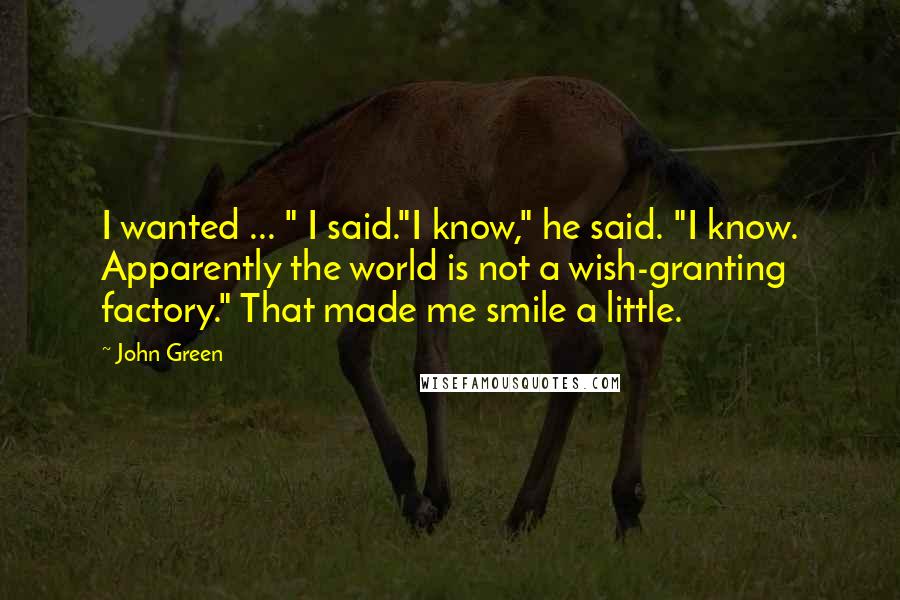 John Green Quotes: I wanted ... " I said."I know," he said. "I know. Apparently the world is not a wish-granting factory." That made me smile a little.