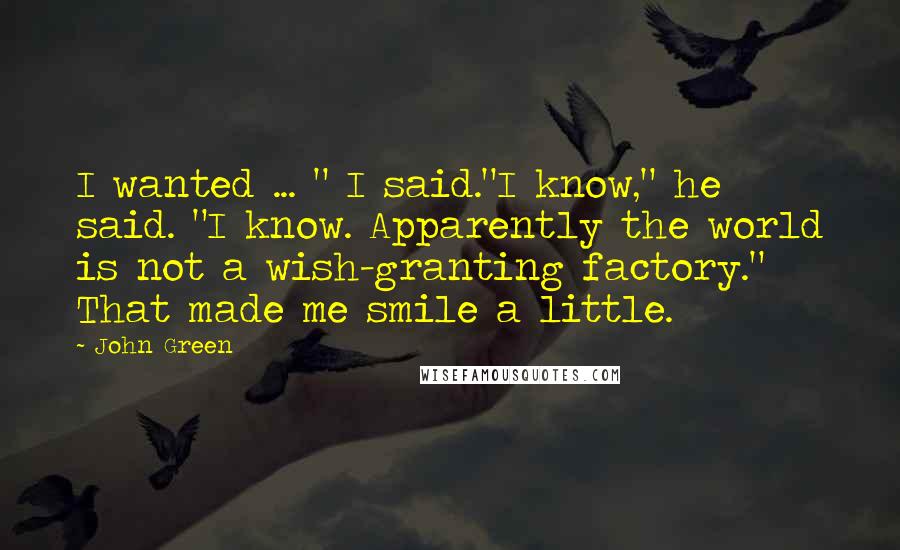John Green Quotes: I wanted ... " I said."I know," he said. "I know. Apparently the world is not a wish-granting factory." That made me smile a little.