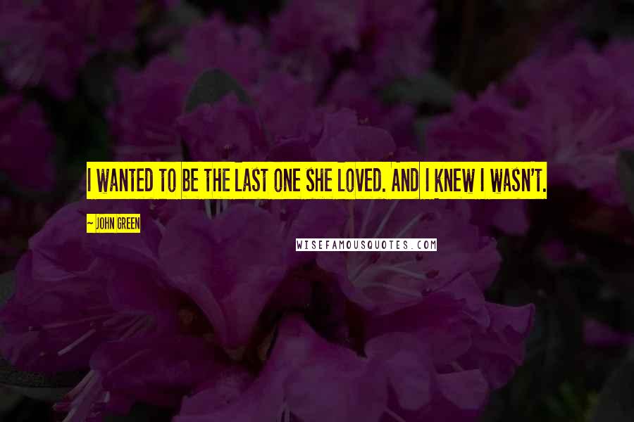 John Green Quotes: I wanted to be the last one she loved. And I knew I wasn't.