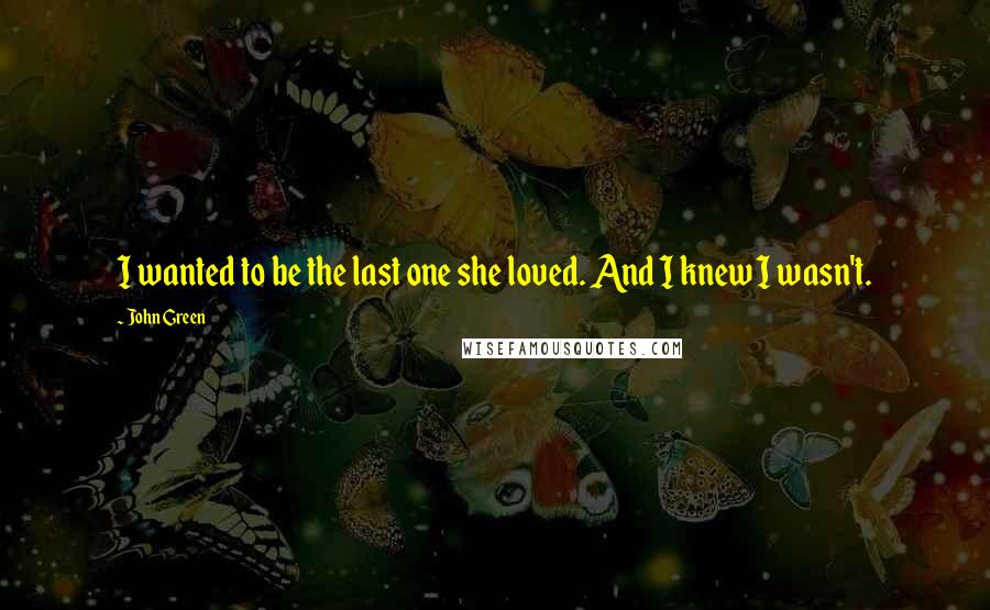 John Green Quotes: I wanted to be the last one she loved. And I knew I wasn't.