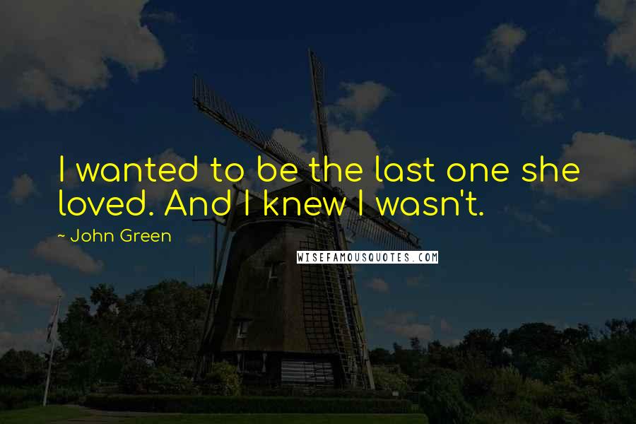 John Green Quotes: I wanted to be the last one she loved. And I knew I wasn't.