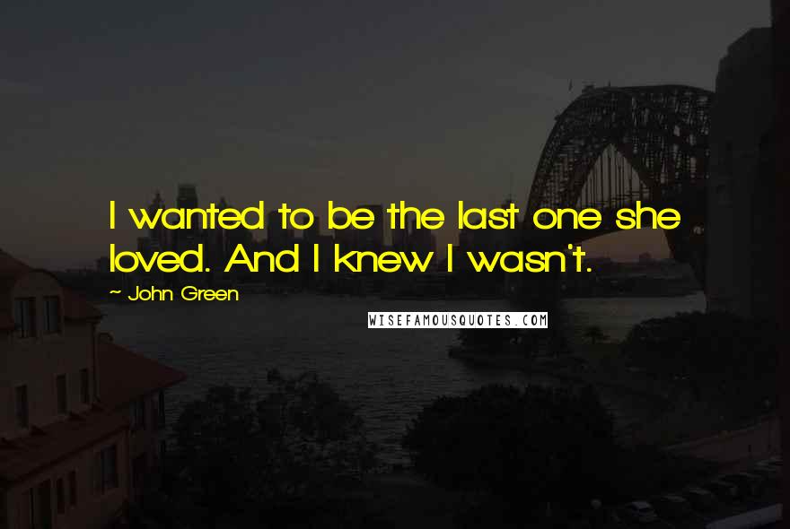 John Green Quotes: I wanted to be the last one she loved. And I knew I wasn't.