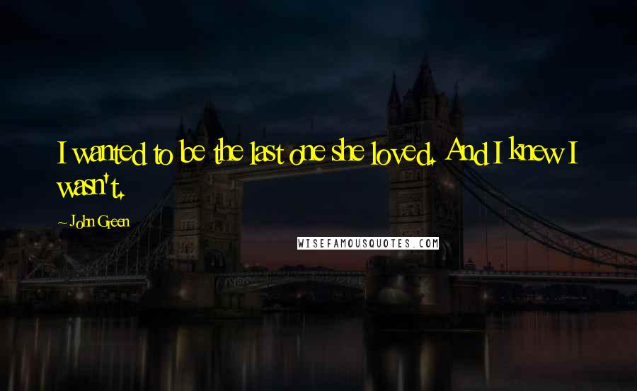 John Green Quotes: I wanted to be the last one she loved. And I knew I wasn't.