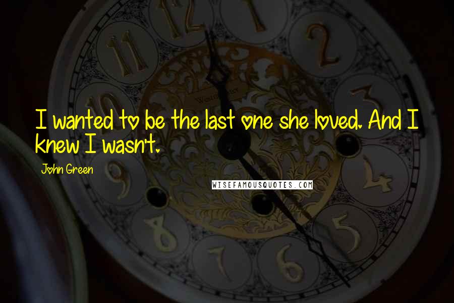 John Green Quotes: I wanted to be the last one she loved. And I knew I wasn't.