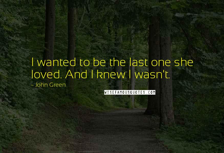 John Green Quotes: I wanted to be the last one she loved. And I knew I wasn't.