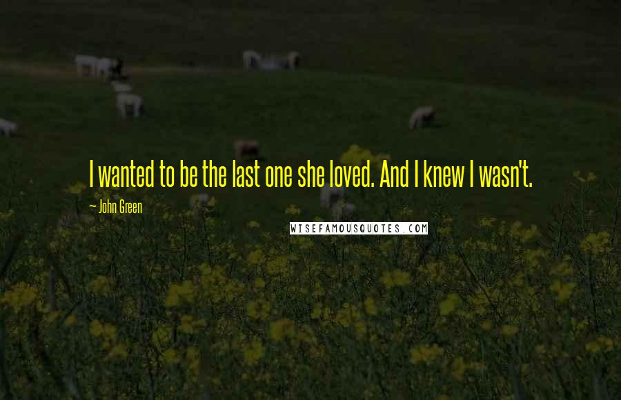 John Green Quotes: I wanted to be the last one she loved. And I knew I wasn't.