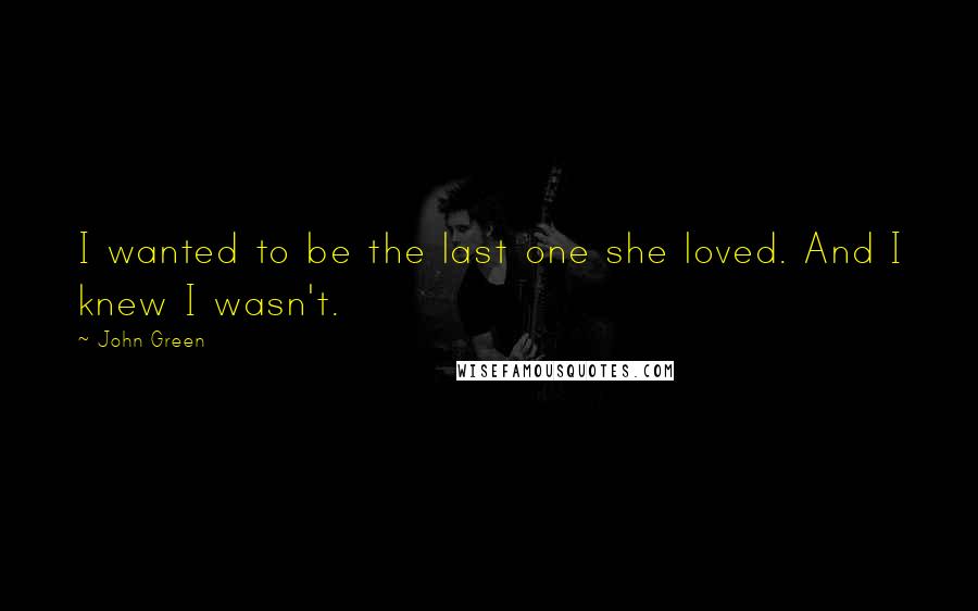 John Green Quotes: I wanted to be the last one she loved. And I knew I wasn't.