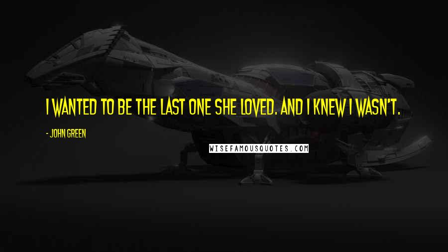 John Green Quotes: I wanted to be the last one she loved. And I knew I wasn't.