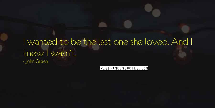 John Green Quotes: I wanted to be the last one she loved. And I knew I wasn't.