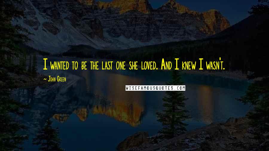 John Green Quotes: I wanted to be the last one she loved. And I knew I wasn't.