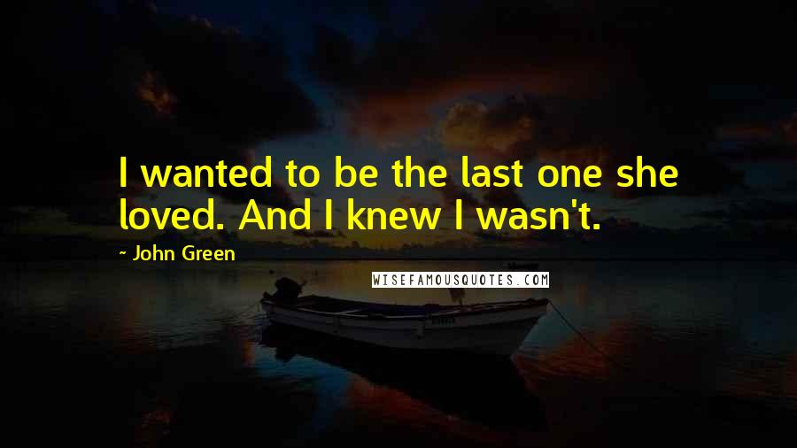 John Green Quotes: I wanted to be the last one she loved. And I knew I wasn't.