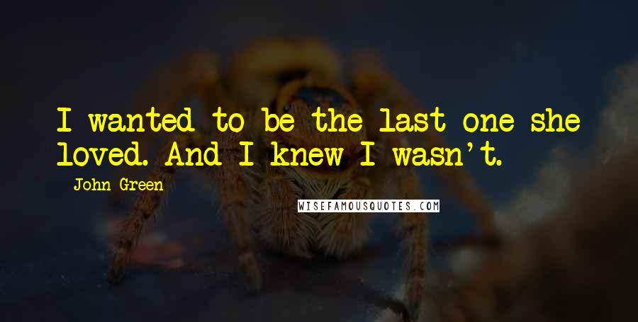 John Green Quotes: I wanted to be the last one she loved. And I knew I wasn't.