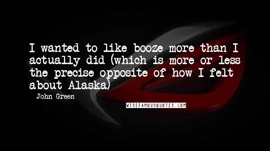John Green Quotes: I wanted to like booze more than I actually did (which is more or less the precise opposite of how I felt about Alaska)
