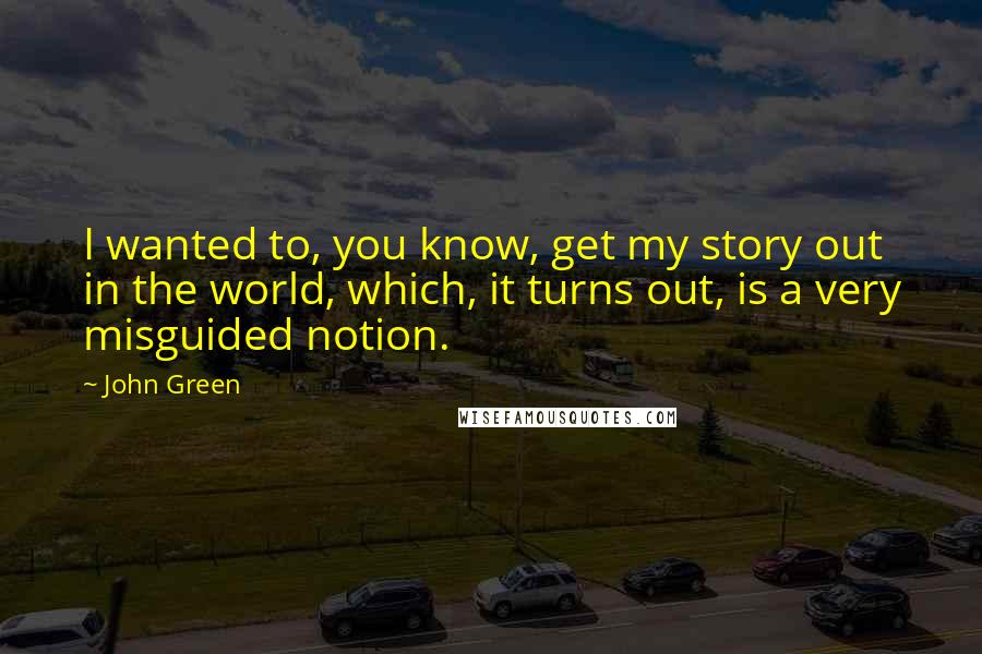 John Green Quotes: I wanted to, you know, get my story out in the world, which, it turns out, is a very misguided notion.