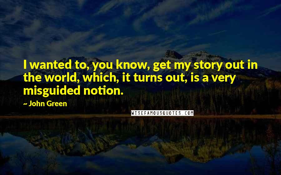 John Green Quotes: I wanted to, you know, get my story out in the world, which, it turns out, is a very misguided notion.