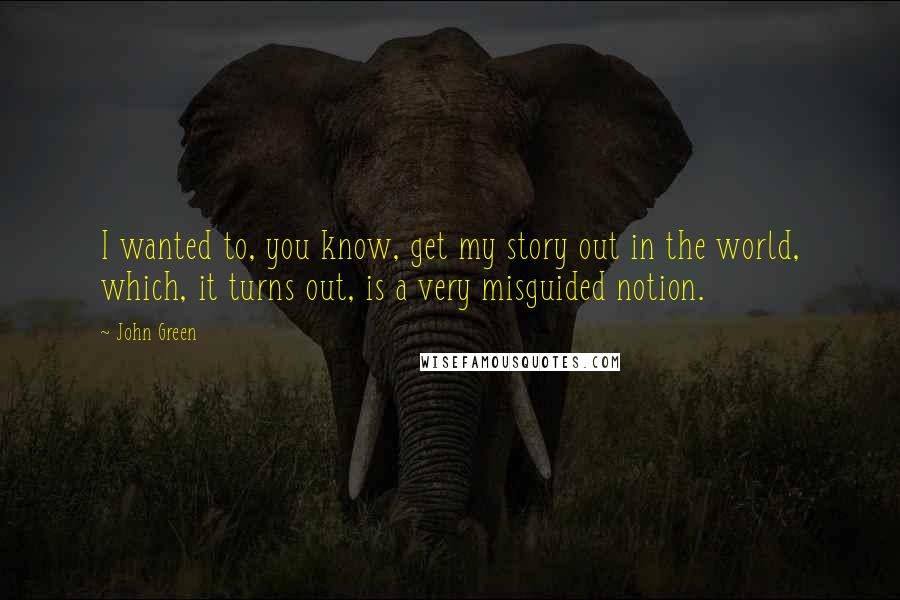 John Green Quotes: I wanted to, you know, get my story out in the world, which, it turns out, is a very misguided notion.