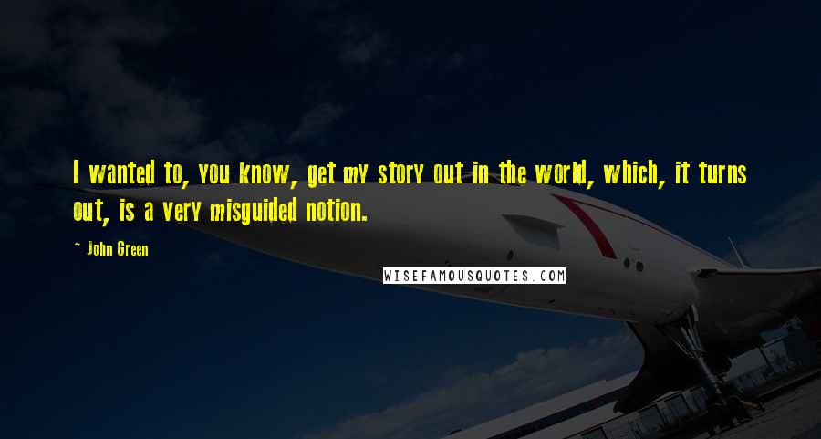 John Green Quotes: I wanted to, you know, get my story out in the world, which, it turns out, is a very misguided notion.