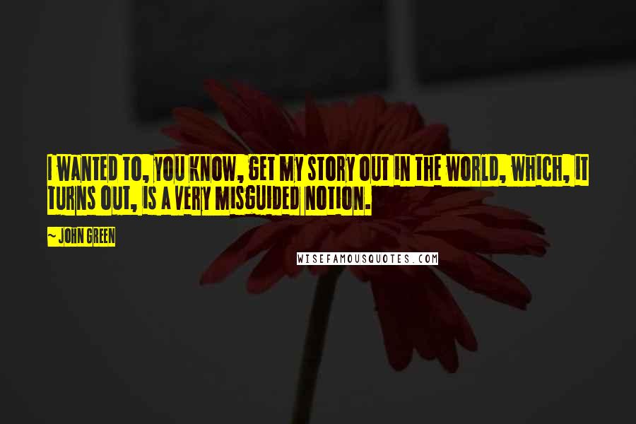John Green Quotes: I wanted to, you know, get my story out in the world, which, it turns out, is a very misguided notion.