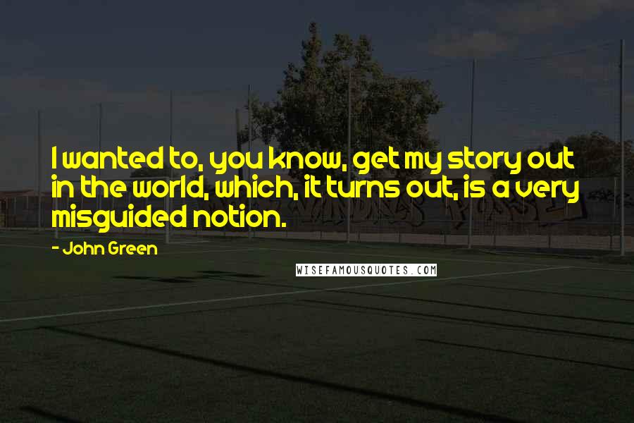 John Green Quotes: I wanted to, you know, get my story out in the world, which, it turns out, is a very misguided notion.