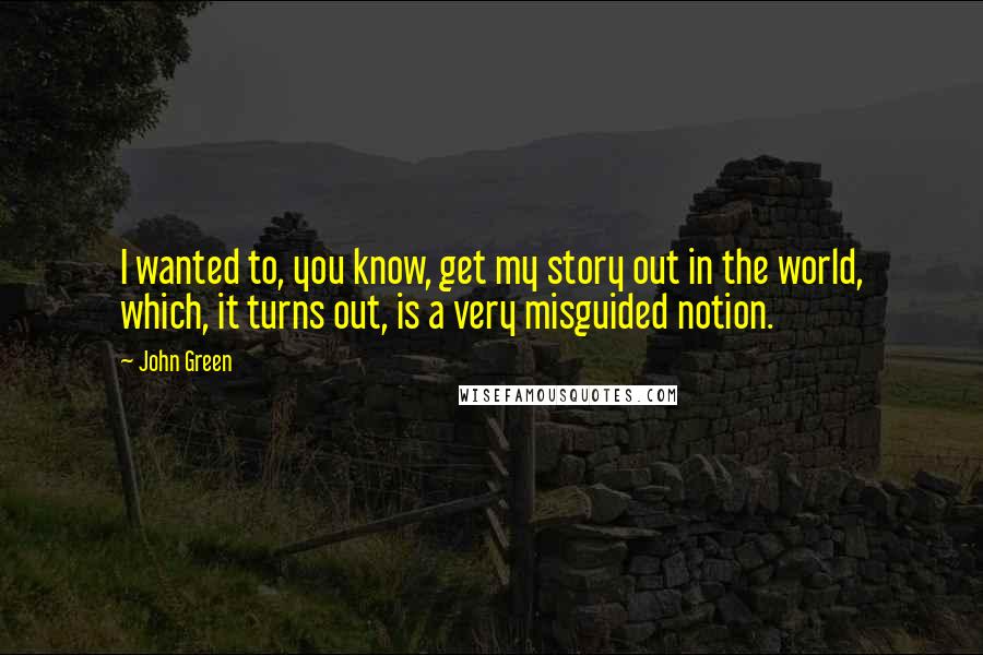 John Green Quotes: I wanted to, you know, get my story out in the world, which, it turns out, is a very misguided notion.