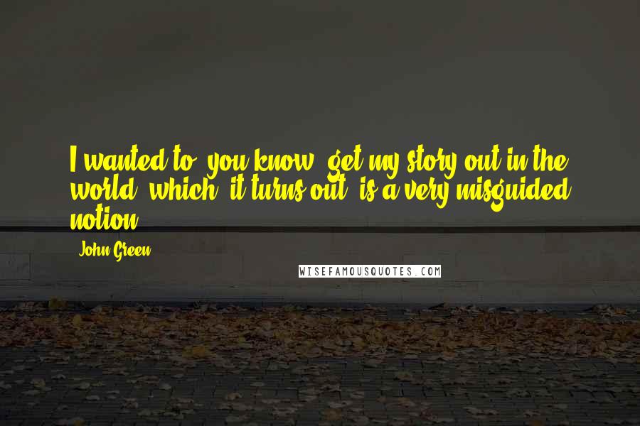John Green Quotes: I wanted to, you know, get my story out in the world, which, it turns out, is a very misguided notion.