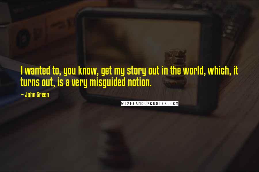 John Green Quotes: I wanted to, you know, get my story out in the world, which, it turns out, is a very misguided notion.