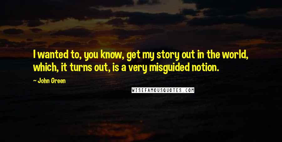 John Green Quotes: I wanted to, you know, get my story out in the world, which, it turns out, is a very misguided notion.