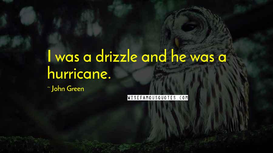 John Green Quotes: I was a drizzle and he was a hurricane.