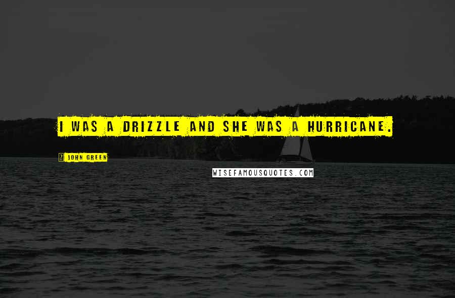 John Green Quotes: I was a drizzle and she was a hurricane.