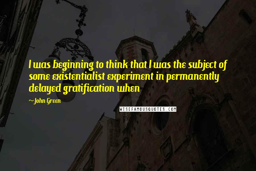 John Green Quotes: I was beginning to think that I was the subject of some existentialist experiment in permanently delayed gratification when