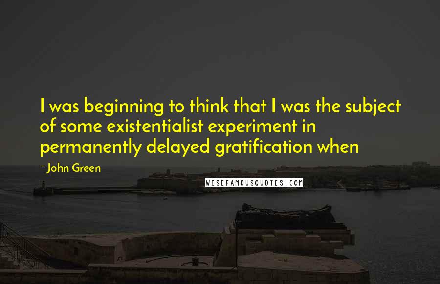 John Green Quotes: I was beginning to think that I was the subject of some existentialist experiment in permanently delayed gratification when