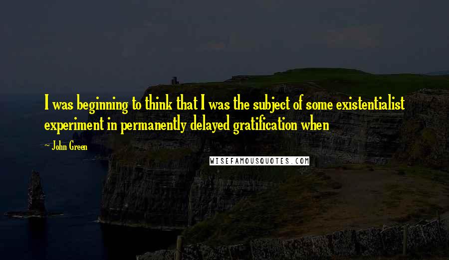 John Green Quotes: I was beginning to think that I was the subject of some existentialist experiment in permanently delayed gratification when