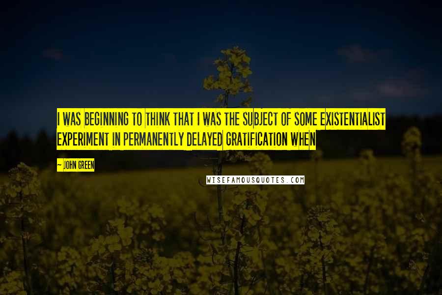 John Green Quotes: I was beginning to think that I was the subject of some existentialist experiment in permanently delayed gratification when