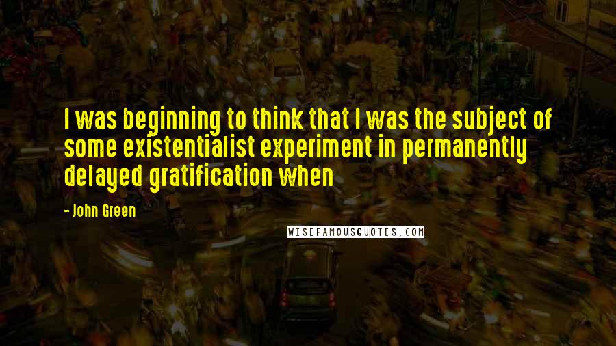 John Green Quotes: I was beginning to think that I was the subject of some existentialist experiment in permanently delayed gratification when