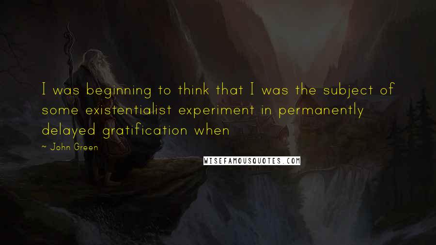 John Green Quotes: I was beginning to think that I was the subject of some existentialist experiment in permanently delayed gratification when