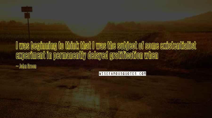 John Green Quotes: I was beginning to think that I was the subject of some existentialist experiment in permanently delayed gratification when