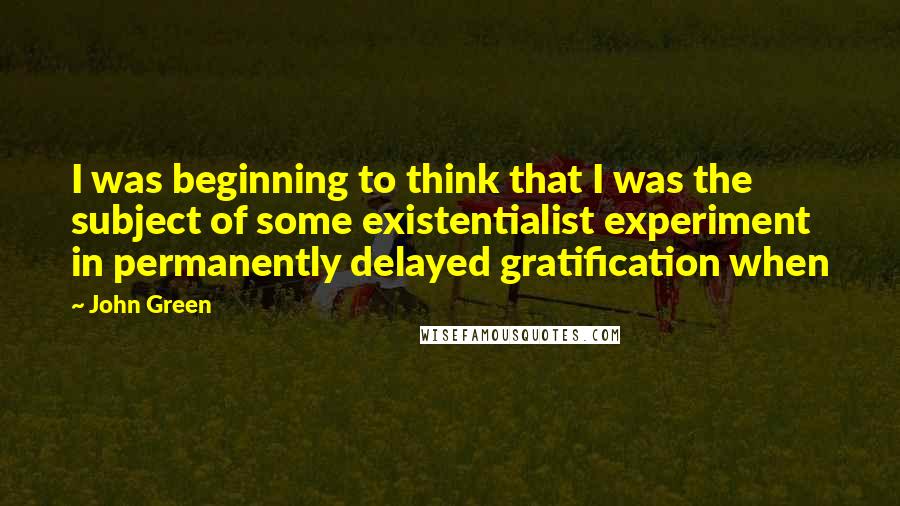 John Green Quotes: I was beginning to think that I was the subject of some existentialist experiment in permanently delayed gratification when