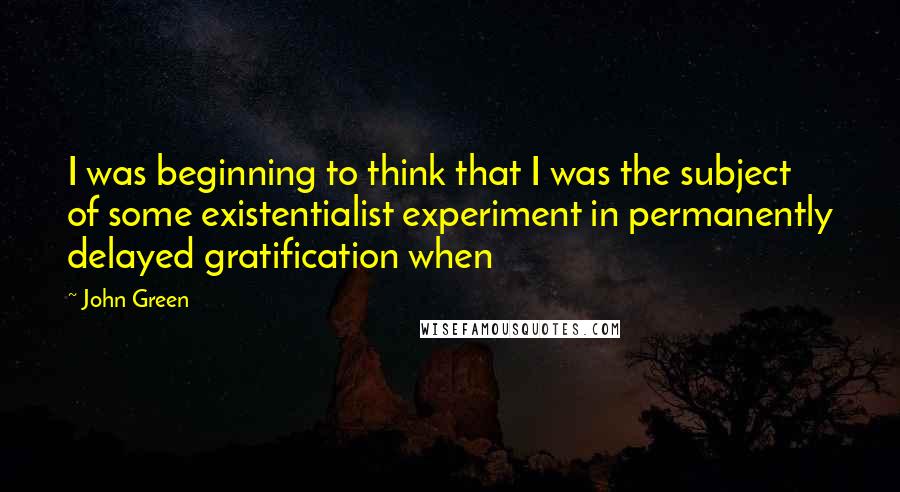 John Green Quotes: I was beginning to think that I was the subject of some existentialist experiment in permanently delayed gratification when