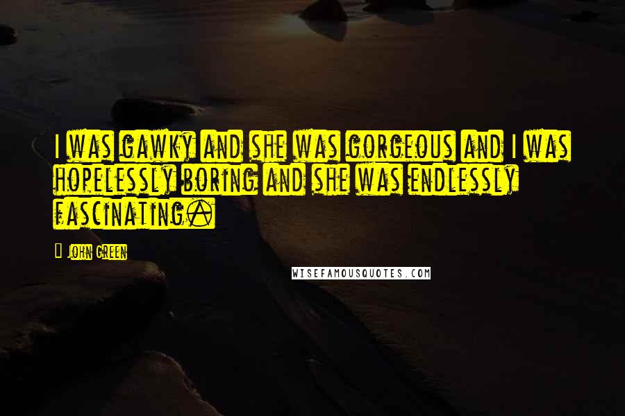 John Green Quotes: I was gawky and she was gorgeous and I was hopelessly boring and she was endlessly fascinating.