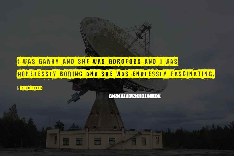 John Green Quotes: I was gawky and she was gorgeous and I was hopelessly boring and she was endlessly fascinating.