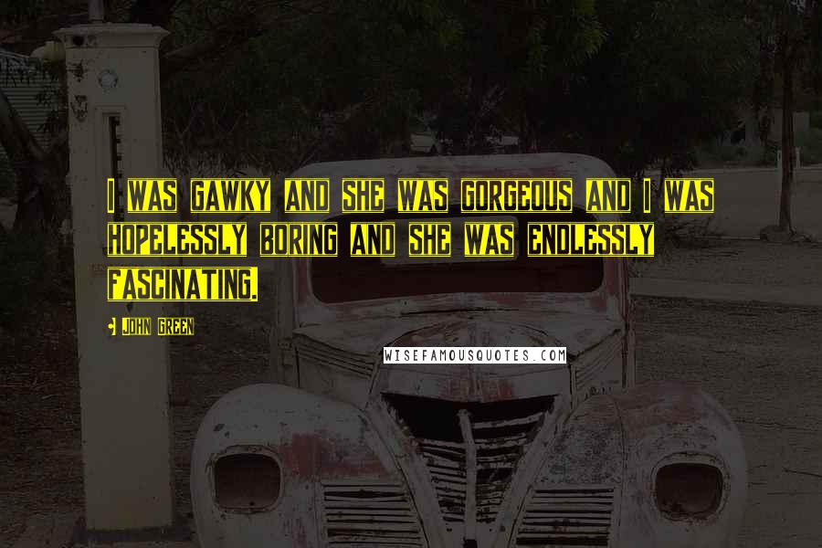 John Green Quotes: I was gawky and she was gorgeous and I was hopelessly boring and she was endlessly fascinating.