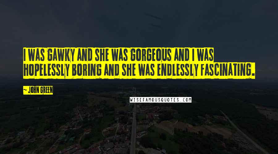 John Green Quotes: I was gawky and she was gorgeous and I was hopelessly boring and she was endlessly fascinating.