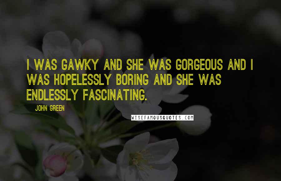 John Green Quotes: I was gawky and she was gorgeous and I was hopelessly boring and she was endlessly fascinating.