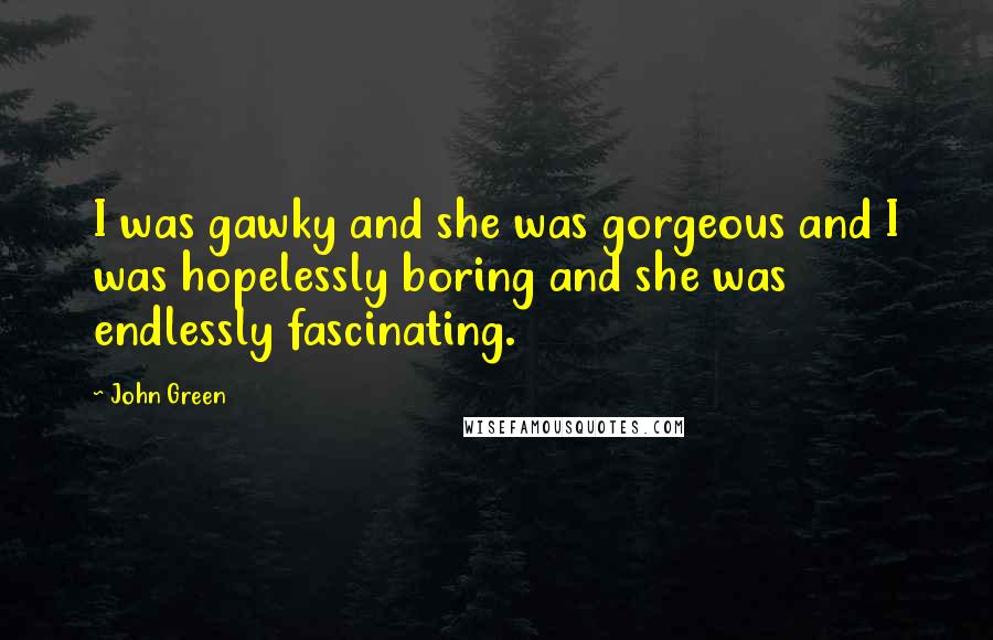 John Green Quotes: I was gawky and she was gorgeous and I was hopelessly boring and she was endlessly fascinating.