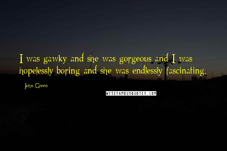 John Green Quotes: I was gawky and she was gorgeous and I was hopelessly boring and she was endlessly fascinating.