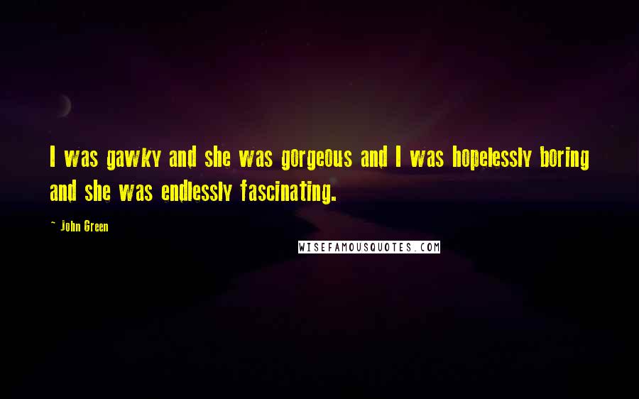 John Green Quotes: I was gawky and she was gorgeous and I was hopelessly boring and she was endlessly fascinating.