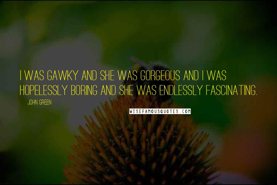 John Green Quotes: I was gawky and she was gorgeous and I was hopelessly boring and she was endlessly fascinating.